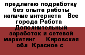 предлагаю подработку без опыта работы,наличие интернета - Все города Работа » Дополнительный заработок и сетевой маркетинг   . Кировская обл.,Красное с.